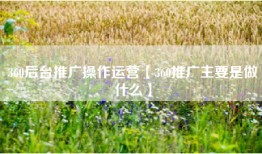 360后台推广操作运营【360推广主要是做什么】