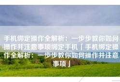 手机绑定操作全解析：一步步教你如何操作并注意事项绑定手机「手机绑定操作全解析：一步步教你如何操作并注意事项」