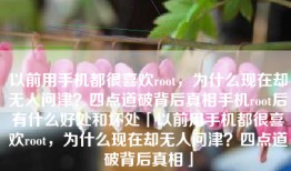 以前用手机都很喜欢root，为什么现在却无人问津？四点道破背后真相手机root后有什么好处和坏处「以前用手机都很喜欢root，为什么现在却无人问津？四点道破背后真相」