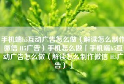 手机端h5互动广告怎么做（解读怎么制作微信 H5广告）手机怎么做「手机端h5互动广告怎么做（解读怎么制作微信 H5广告）」