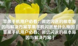 苹果手机用户必看：微信闪退的根本原因与解决方案苹果手机闪退是什么原因「苹果手机用户必看：微信闪退的根本原因与解决方案」