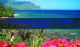 厦门到云南旅游攻略计划书：最新线路推荐与行程规划