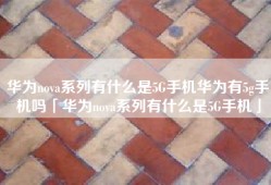 华为nova系列有什么是5G手机华为有5g手机吗「华为nova系列有什么是5G手机」