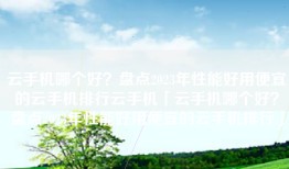 云手机哪个好？盘点2023年性能好用便宜的云手机排行云手机「云手机哪个好？盘点2023年性能好用便宜的云手机排行」