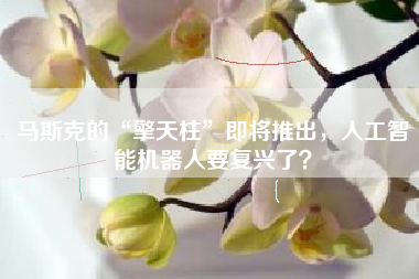 马斯克的“擎天柱”即将推出，人工智能机器人要复兴了？
