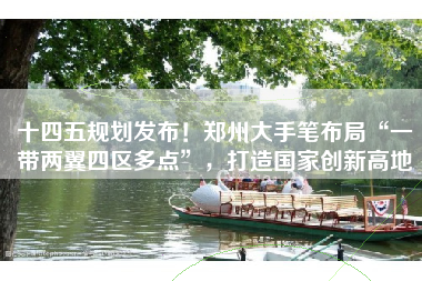 十四五规划发布！郑州大手笔布局“一带两翼四区多点”，打造国家创新高地