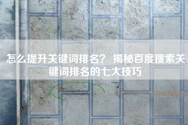 怎么提升关键词排名？ 揭秘百度搜索关键词排名的七大技巧