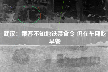 武汉：乘客不知地铁禁食令 仍在车厢吃早餐