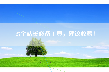 27个站长必备工具，建议收藏！