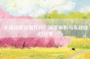 关键词排名第几好？深度解析与实战技巧分享
