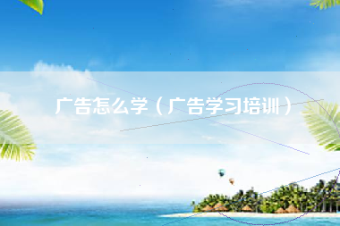 广告怎么学（广告学习培训）