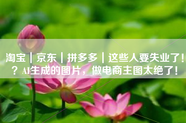 淘宝｜京东｜拼多多｜这些人要失业了！？AI生成的图片，做电商主图太绝了！