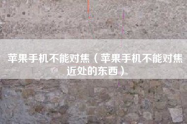 苹果手机不能对焦（苹果手机不能对焦近处的东西）