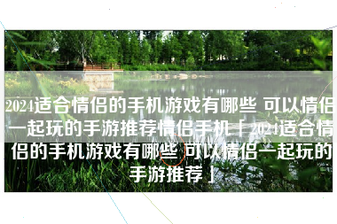 2024适合情侣的手机游戏有哪些 可以情侣一起玩的手游推荐情侣手机「2024适合情侣的手机游戏有哪些 可以情侣一起玩的手游推荐」