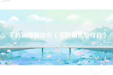手机销售额排名（手机销售额排行）