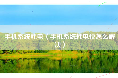 手机系统耗电（手机系统耗电快怎么解决）