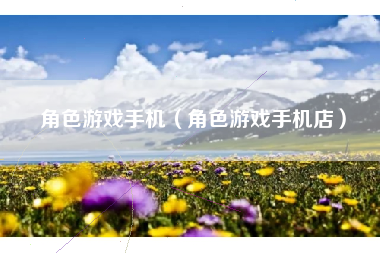 角色游戏手机（角色游戏手机店）