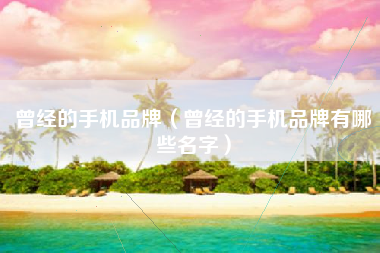 曾经的手机品牌（曾经的手机品牌有哪些名字）