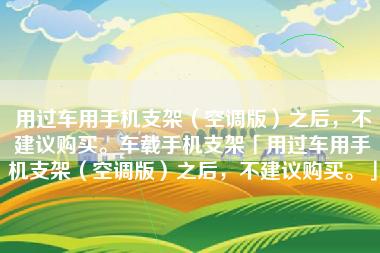 用过车用手机支架（空调版）之后，不建议购买。车载手机支架「用过车用手机支架（空调版）之后，不建议购买。」