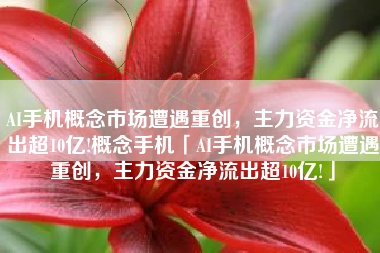 AI手机概念市场遭遇重创，主力资金净流出超10亿!概念手机「AI手机概念市场遭遇重创，主力资金净流出超10亿!」