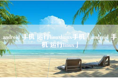 android 手机 运行linuxlinux手机「android 手机 运行linux」