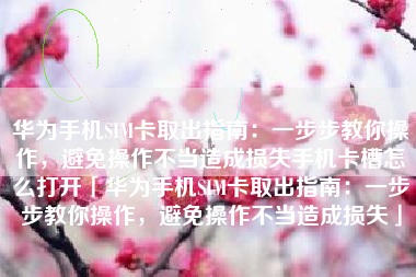 华为手机SIM卡取出指南：一步步教你操作，避免操作不当造成损失手机卡槽怎么打开「华为手机SIM卡取出指南：一步步教你操作，避免操作不当造成损失」