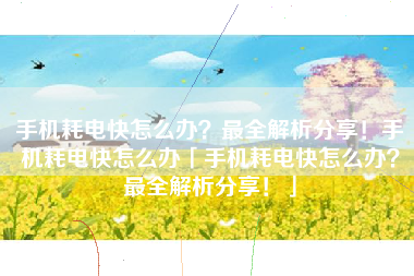 手机耗电快怎么办？最全解析分享！手机耗电快怎么办「手机耗电快怎么办？最全解析分享！」