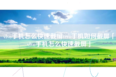 vlvo手机怎么快速截屏vivo手机如何截屏「vlvo手机怎么快速截屏」